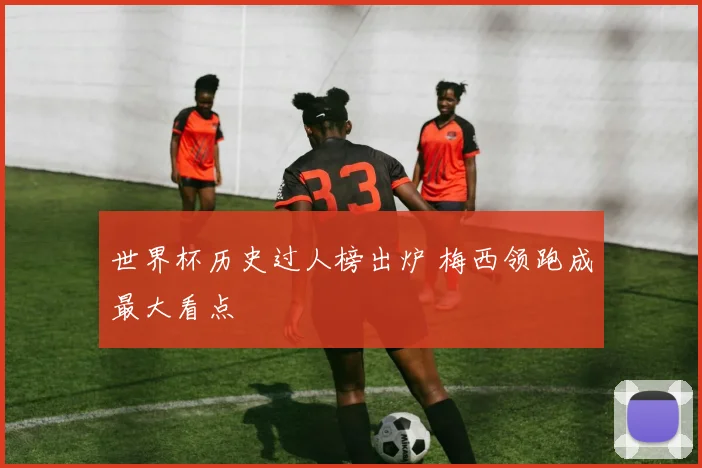 世界杯历史过人榜出炉 梅西领跑成最大看点