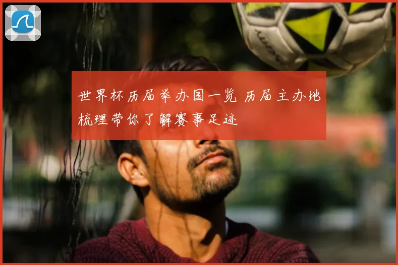 世界杯历届举办国一览 历届主办地梳理带你了解赛事足迹