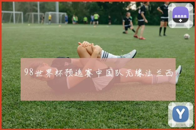98世界杯预选赛中国队无缘法兰西
