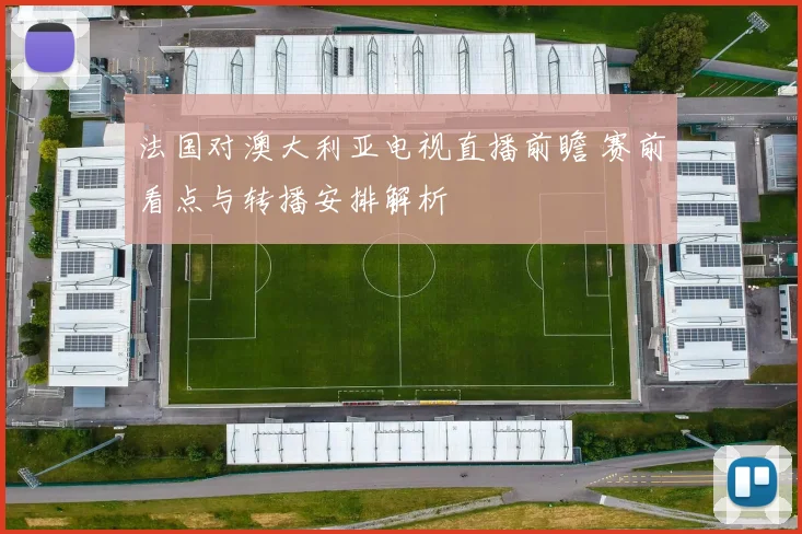 法国对澳大利亚电视直播前瞻 赛前看点与转播安排解析