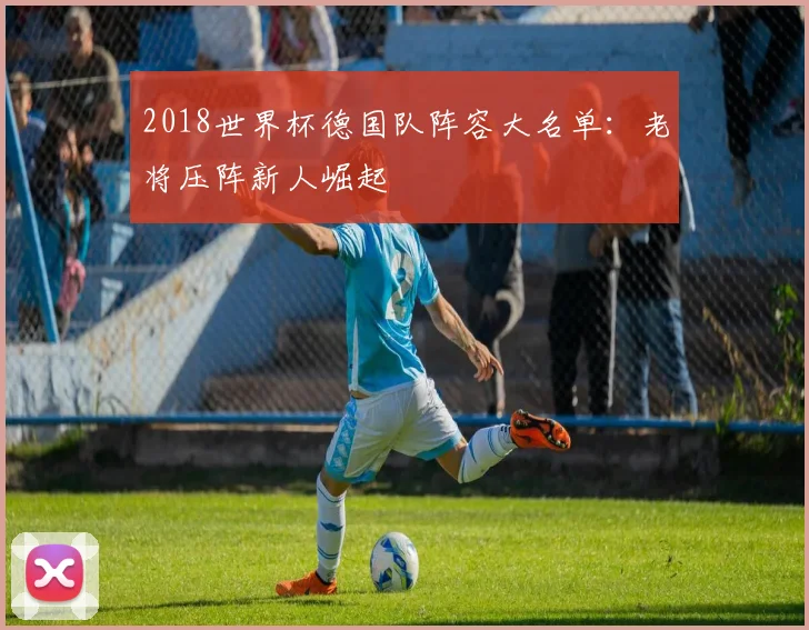2018世界杯德国队阵容大名单：老将压阵新人崛起