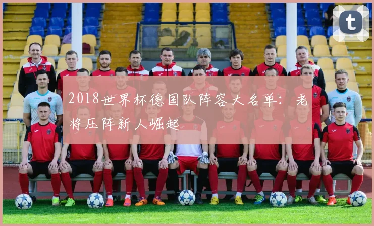 2018世界杯德国队阵容大名单：老将压阵新人崛起
