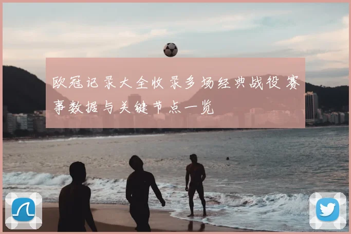 欧冠记录大全收录多场经典战役 赛事数据与关键节点一览