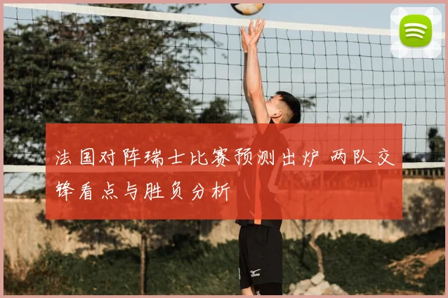 法国对阵瑞士比赛预测出炉 两队交锋看点与胜负分析