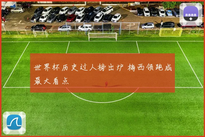 世界杯历史过人榜出炉 梅西领跑成最大看点