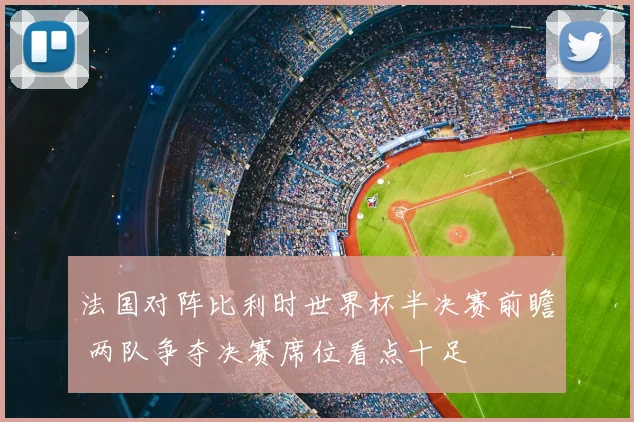 法国对阵比利时世界杯半决赛前瞻 两队争夺决赛席位看点十足