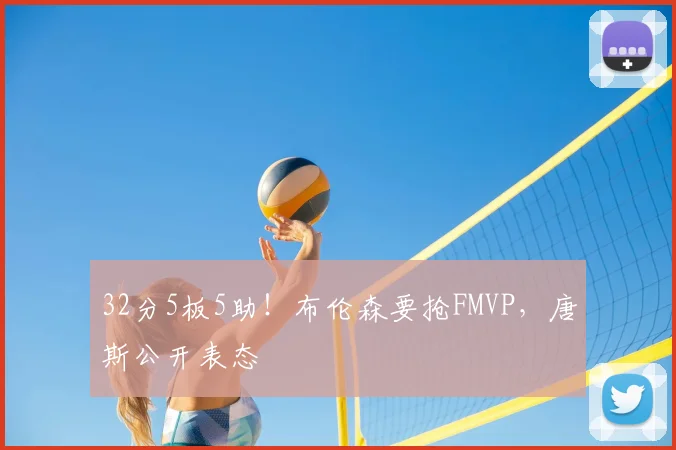 32分5板5助!布伦森要抢FMVP,唐斯公开表态