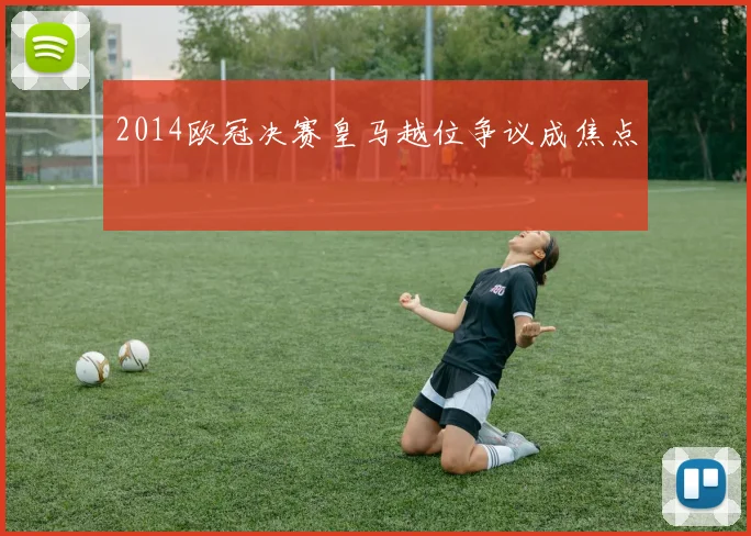2014欧冠决赛皇马越位争议成焦点