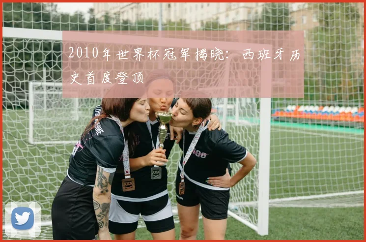 2010年世界杯冠军揭晓:西班牙历史首度登顶