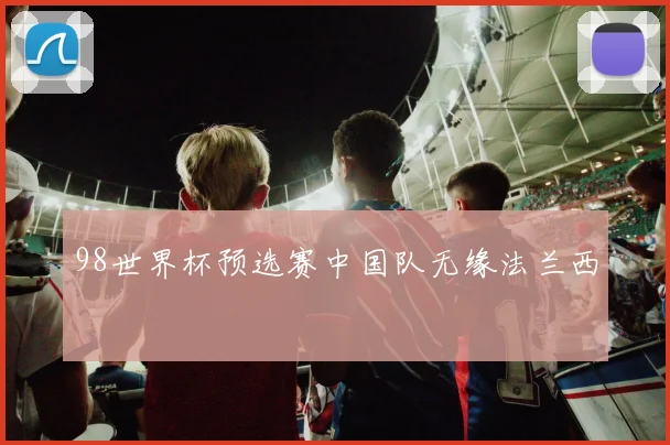 98世界杯预选赛中国队无缘法兰西