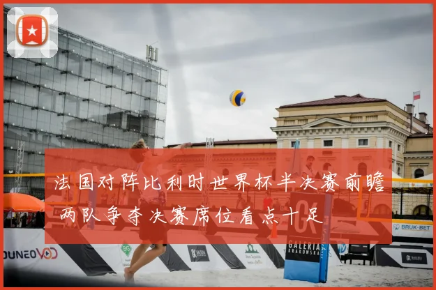 法国对阵比利时世界杯半决赛前瞻 两队争夺决赛席位看点十足