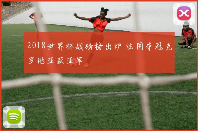 2018世界杯战绩榜出炉 法国夺冠克罗地亚获亚军