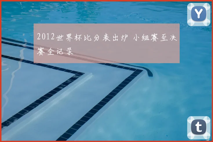 2012世界杯比分表出炉 小组赛至决赛全记录