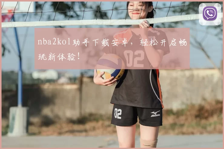 nba2kol助手下载安卓，轻松开启畅玩新体验！