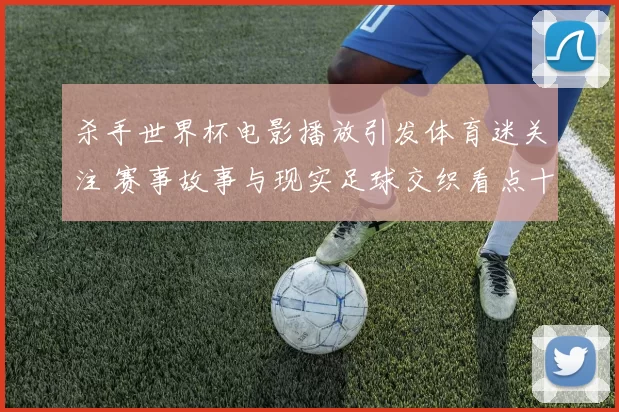 杀手世界杯电影播放引发体育迷关注 赛事故事与现实足球交织看点十足