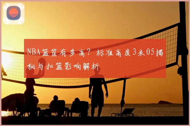 NBA篮筐有多高？标准高度3米05揭秘与扣篮影响解析