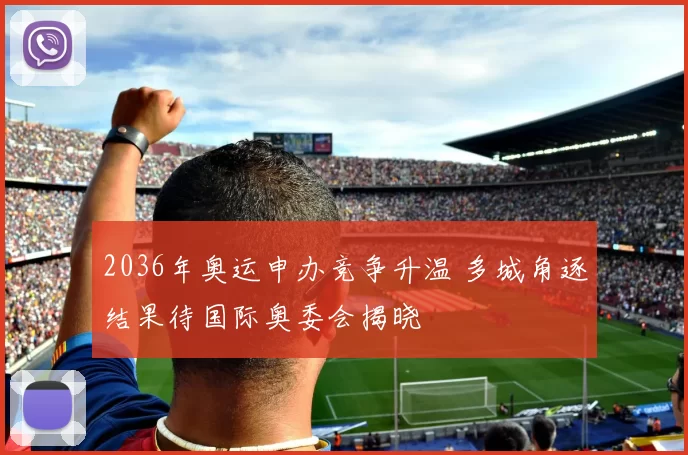 2036年奥运申办竞争升温 多城角逐结果待国际奥委会揭晓