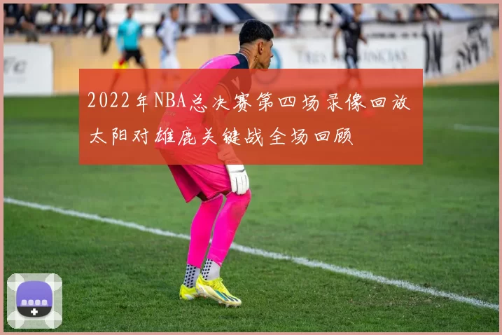 2022年NBA总决赛第四场录像回放 太阳对雄鹿关键战全场回顾