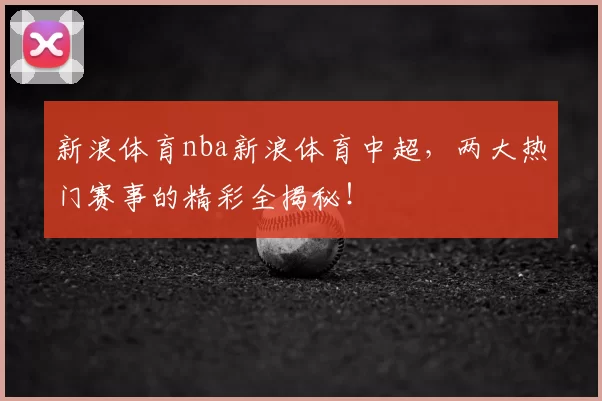 新浪体育nba新浪体育中超，两大热门赛事的精彩全揭秘！