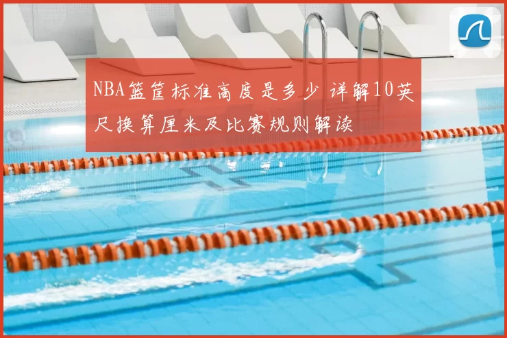 NBA篮筐标准高度是多少 详解10英尺换算厘米及比赛规则解读