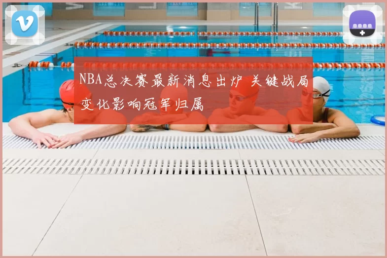 NBA总决赛最新消息出炉 关键战局变化影响冠军归属