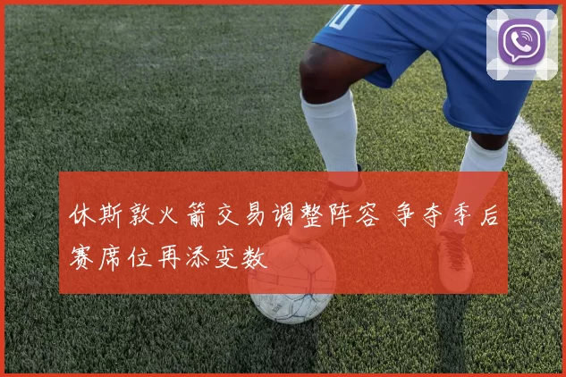 休斯敦火箭交易调整阵容 争夺季后赛席位再添变数