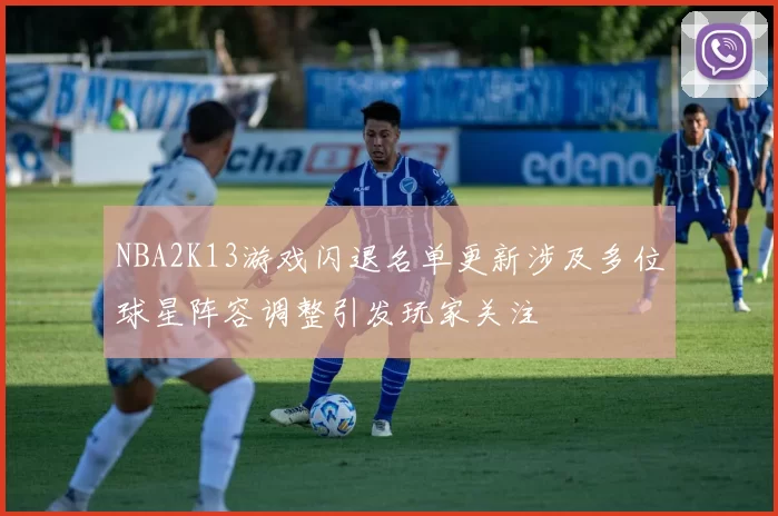 NBA2K13游戏闪退名单更新涉及多位球星阵容调整引发玩家关注