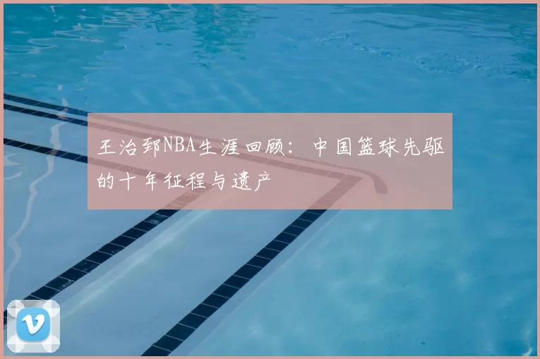 王治郅NBA生涯回顾：中国篮球先驱的十年征程与遗产