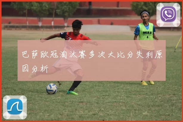 巴萨欧冠淘汰赛多次大比分失利原因分析