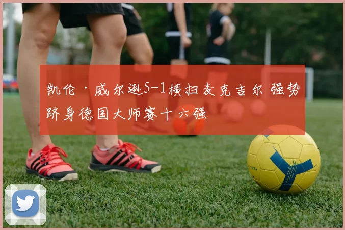 凯伦·威尔逊5-1横扫麦克吉尔 强势跻身德国大师赛十六强