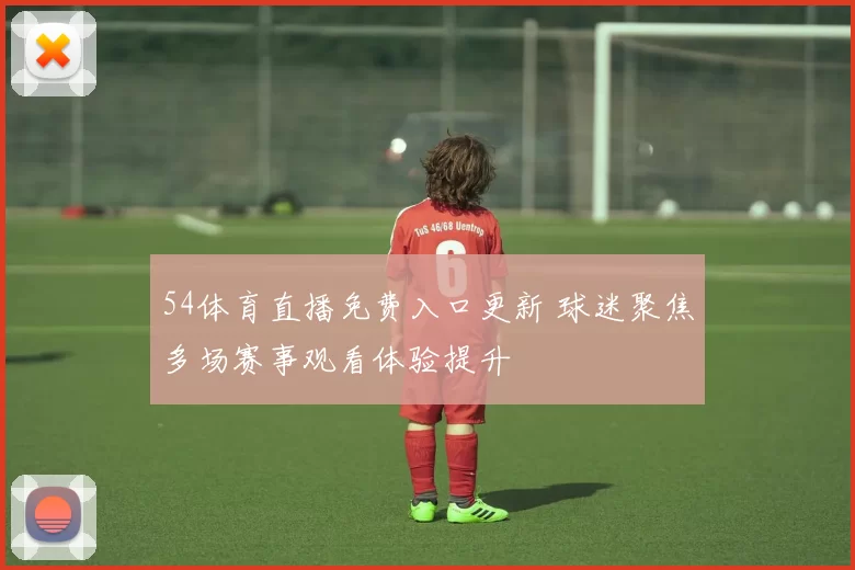 54体育直播免费入口更新 球迷聚焦多场赛事观看体验提升