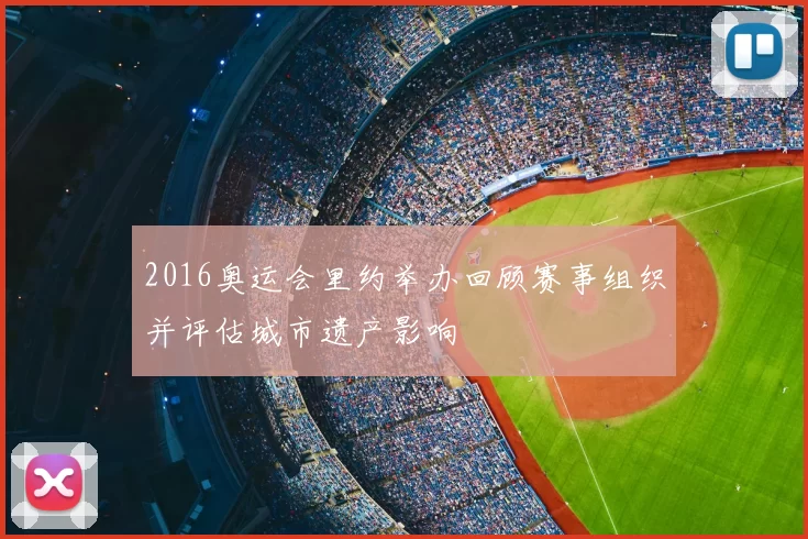 2016奥运会里约举办回顾赛事组织并评估城市遗产影响