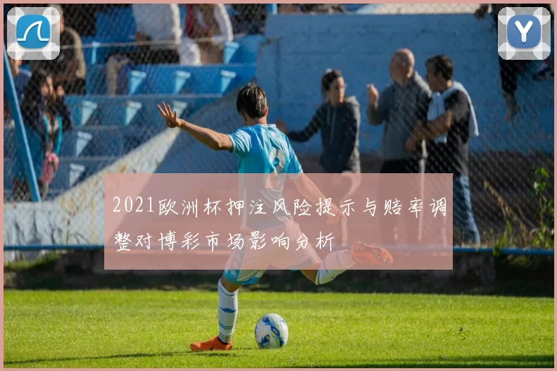 2021欧洲杯押注风险提示与赔率调整对博彩市场影响分析