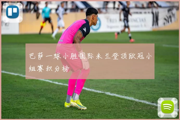 巴萨一球小胜国际米兰登顶欧冠小组赛积分榜