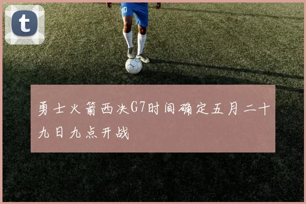 勇士火箭西决G7时间确定五月二十九日九点开战