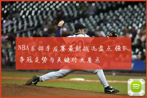NBA东部季后赛最新战况盘点 强队争冠走势与关键对决看点