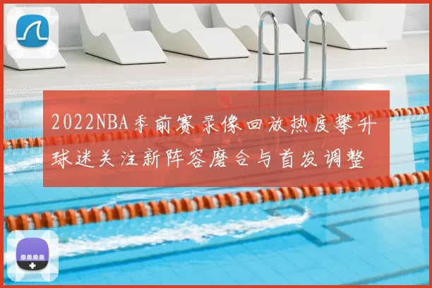 2022NBA季前赛录像回放热度攀升 球迷关注新阵容磨合与首发调整