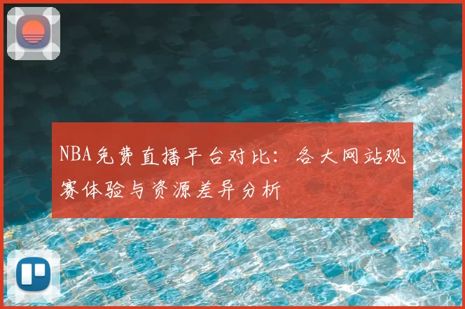 NBA免费直播平台对比:各大网站观赛体验与资源差异分析