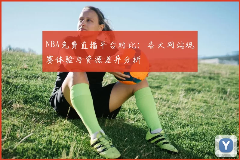 NBA免费直播平台对比：各大网站观赛体验与资源差异分析