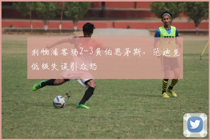 利物浦客场2-3负伯恩茅斯，范迪克低级失误引众怒