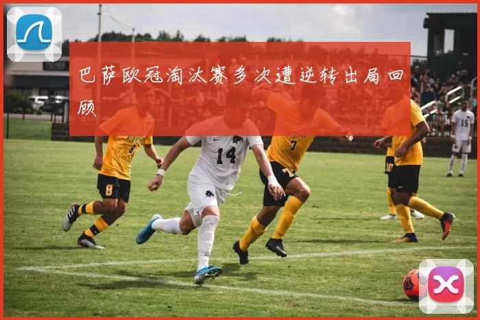 巴萨欧冠淘汰赛多次遭逆转出局回顾