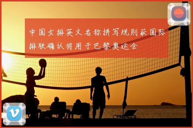 中国女排英文名称拼写规则获国际排联确认将用于巴黎奥运会