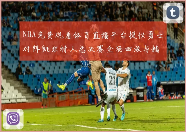 NBA免费观看体育直播平台提供勇士对阵凯尔特人总决赛全场回放与精彩集锦