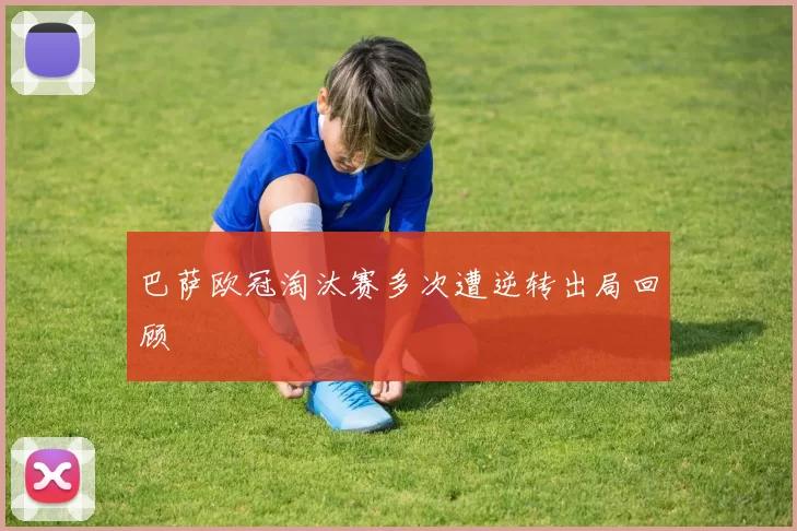 巴萨欧冠淘汰赛多次遭逆转出局回顾