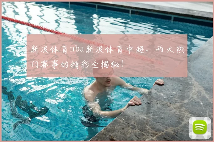 新浪体育nba新浪体育中超，两大热门赛事的精彩全揭秘！