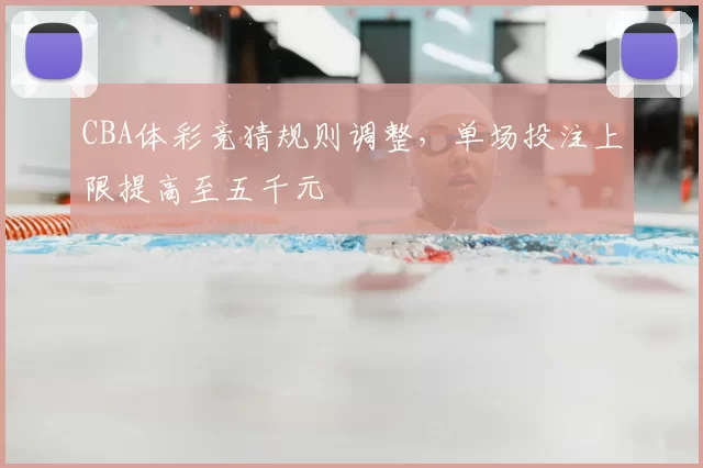 CBA体彩竞猜规则调整，单场投注上限提高至五千元