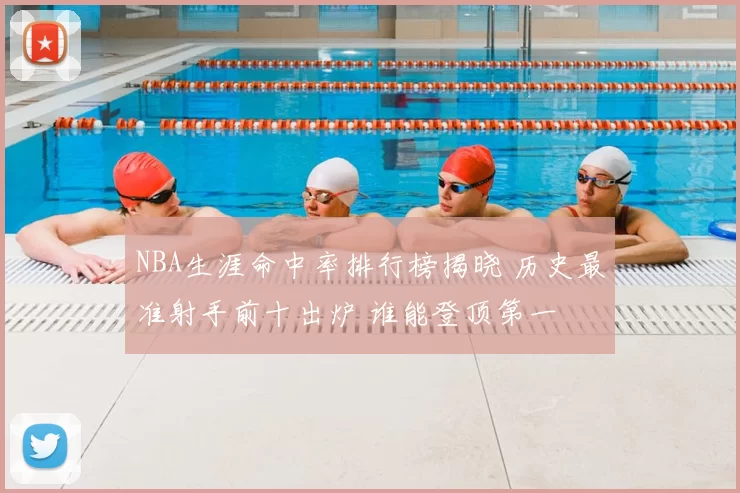 NBA生涯命中率排行榜揭晓 历史最准射手前十出炉 谁能登顶第一