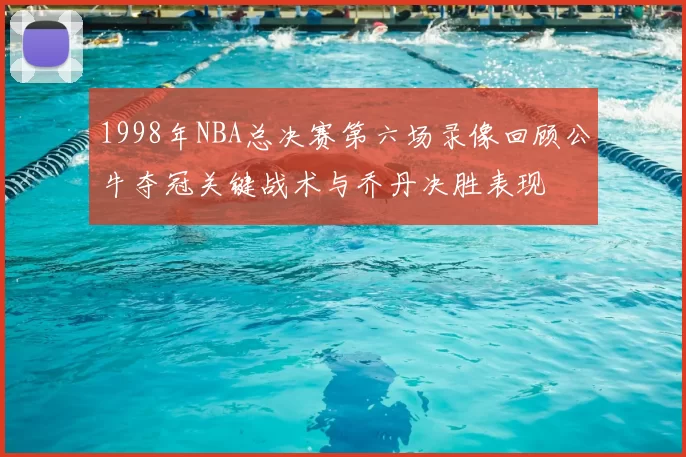 1998年NBA总决赛第六场录像回顾公牛夺冠关键战术与乔丹决胜表现
