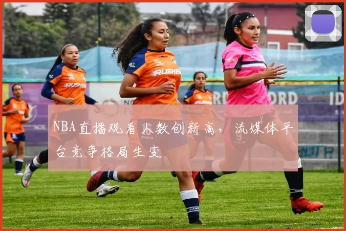 NBA直播观看人数创新高,流媒体平台竞争格局生变