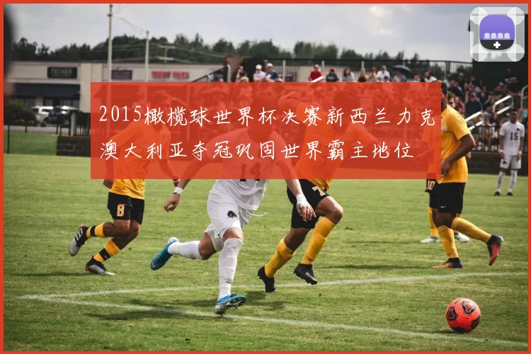 2015橄榄球世界杯决赛新西兰力克澳大利亚夺冠巩固世界霸主地位